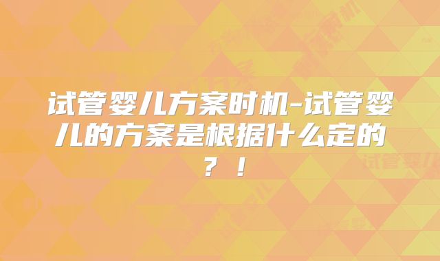 试管婴儿方案时机-试管婴儿的方案是根据什么定的？！