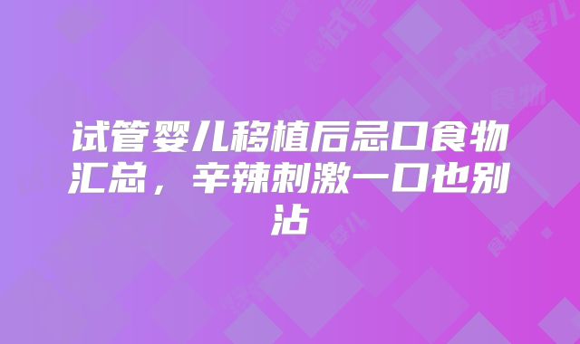 试管婴儿移植后忌口食物汇总,辛辣刺激一口也别沾