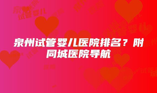泉州试管婴儿医院排名?附同城医院导航