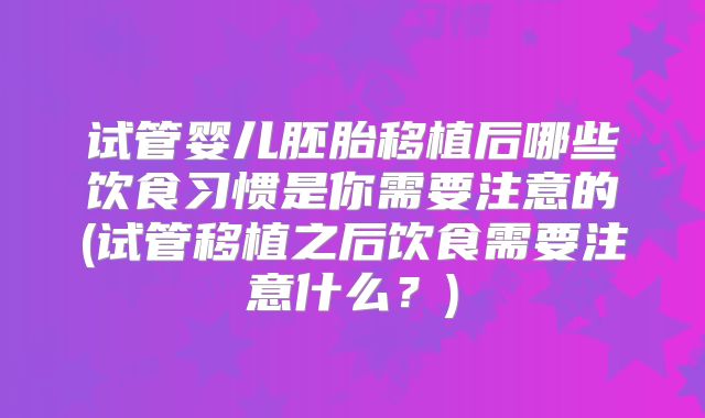 试管婴儿胚胎移植后哪些饮食习惯是你需要注意的(试管移植之后饮食需要注意什么？)