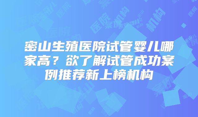 密山生殖医院试管婴儿哪家高？欲了解试管成功案例推荐新上榜机构