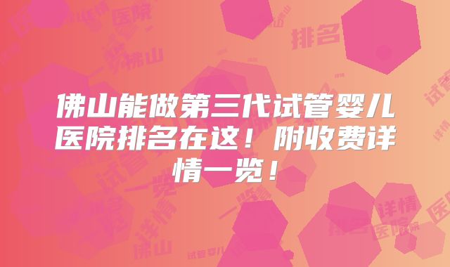 佛山能做第三代试管婴儿医院排名在这！附收费详情一览！