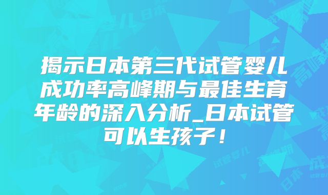 揭示日本第三代试管婴儿成功率高峰期与最佳生育年龄的深入分析_日本试管可以生孩子！