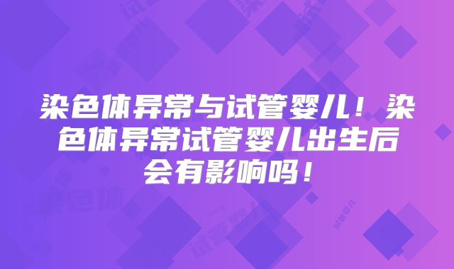 染色体异常与试管婴儿!染色体异常试管婴儿出生后会有影响吗!