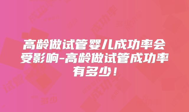 高龄做试管婴儿成功率会受影响-高龄做试管成功率有多少!