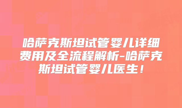 哈萨克斯坦试管婴儿详细费用及全流程解析-哈萨克斯坦试管婴儿医生！