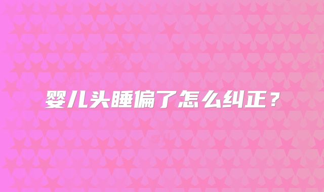 婴儿头睡偏了怎么纠正?
