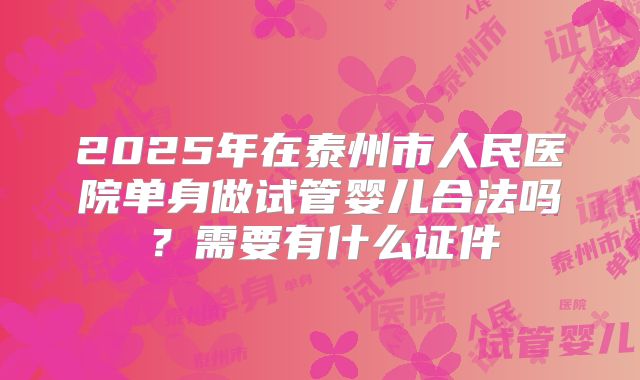 2025年在泰州市人民医院单身做试管婴儿合法吗？需要有什么证件