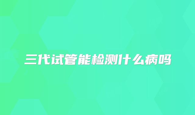 三代试管能检测什么病吗