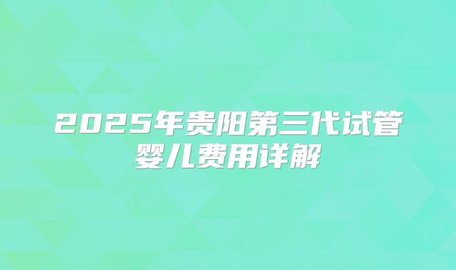 2025年贵阳第三代试管婴儿费用详解