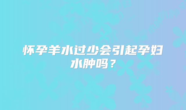 怀孕羊水过少会引起孕妇水肿吗？