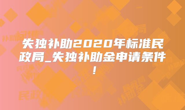 失独补助2020年标准民政局_失独补助金申请条件！