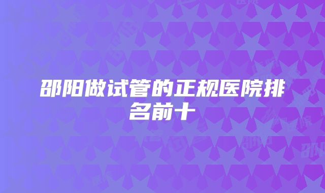 邵阳做试管的正规医院排名前十