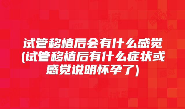 试管移植后会有什么感觉(试管移植后有什么症状或感觉说明怀孕了)