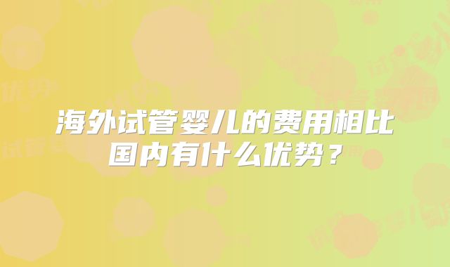 海外试管婴儿的费用相比国内有什么优势？
