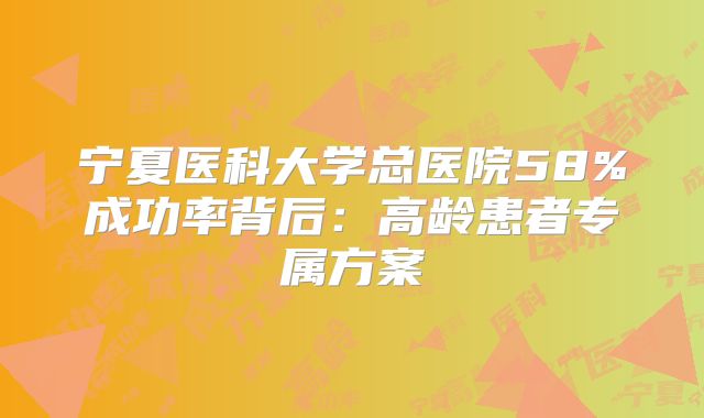 宁夏医科大学总医院58%成功率背后：高龄患者专属方案