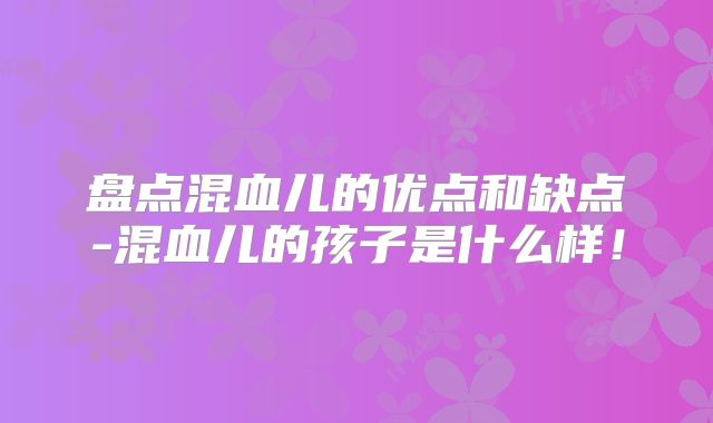 盘点混血儿的优点和缺点-混血儿的孩子是什么样！