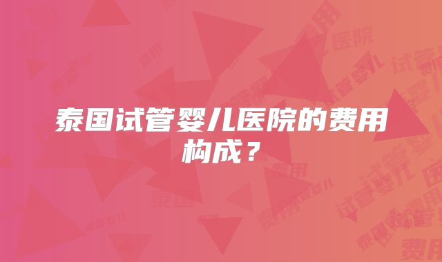 泰国试管婴儿医院的费用构成？