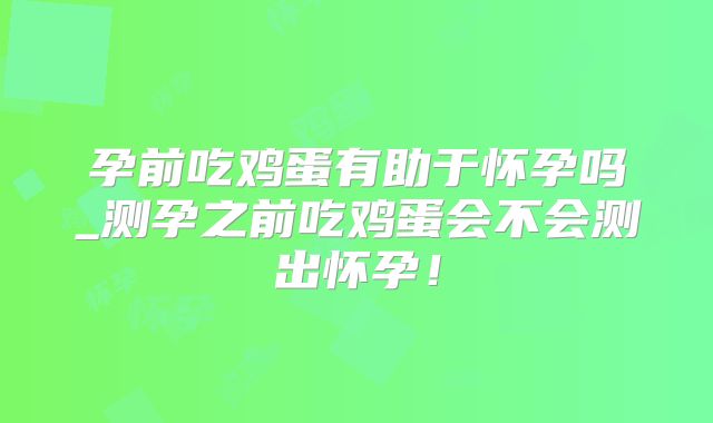 孕前吃鸡蛋有助于怀孕吗_测孕之前吃鸡蛋会不会测出怀孕!