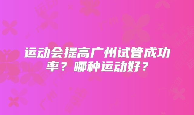 运动会提高广州试管成功率？哪种运动好？