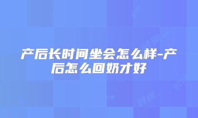 产后长时间坐会怎么样-产后怎么回奶才好