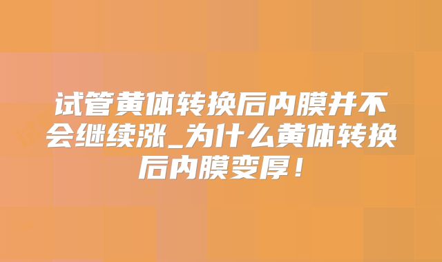试管黄体转换后内膜并不会继续涨_为什么黄体转换后内膜变厚！