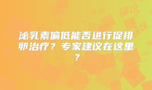 泌乳素偏低能否进行促排卵治疗?专家建议在这里?