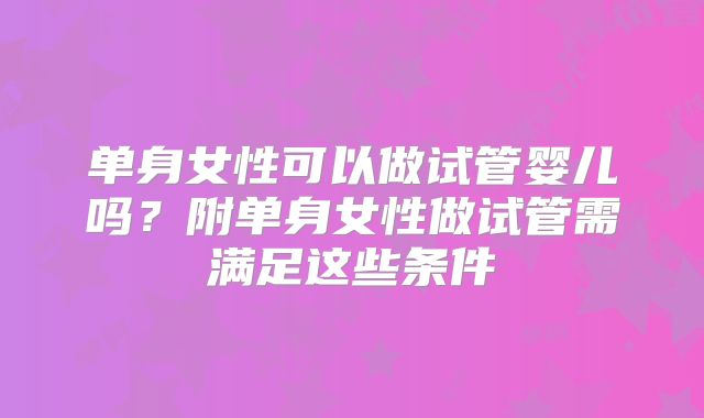 单身女性可以做试管婴儿吗？附单身女性做试管需满足这些条件