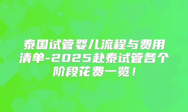 泰国试管婴儿流程与费用清单-2025赴泰试管各个阶段花费一览！