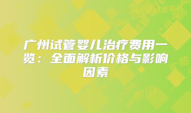 广州试管婴儿治疗费用一览：全面解析价格与影响因素