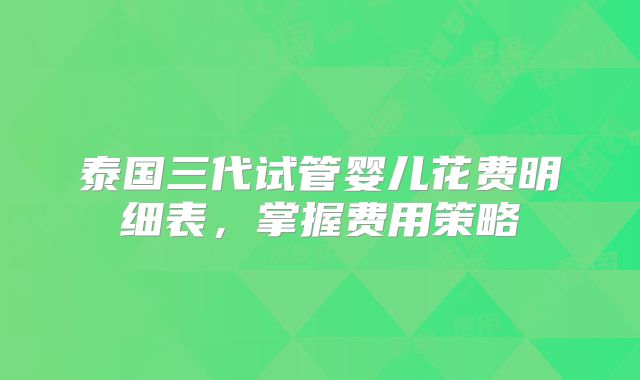 泰国三代试管婴儿花费明细表，掌握费用策略