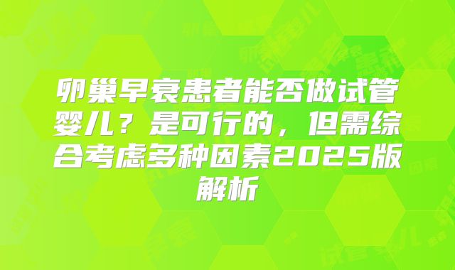 卵巢早衰患者能否做试管婴儿？是可行的，但需综合考虑多种因素2025版解析