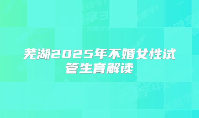 芜湖2025年不婚女性试管生育解读