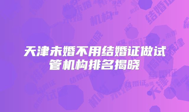 天津未婚不用结婚证做试管机构排名揭晓