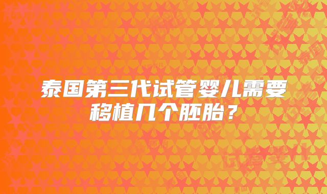 泰国第三代试管婴儿需要移植几个胚胎？