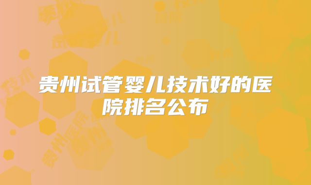 贵州试管婴儿技术好的医院排名公布