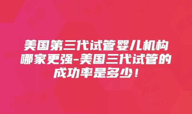 美国第三代试管婴儿机构哪家更强-美国三代试管的成功率是多少！