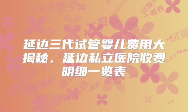 延边三代试管婴儿费用大揭秘，延边私立医院收费明细一览表