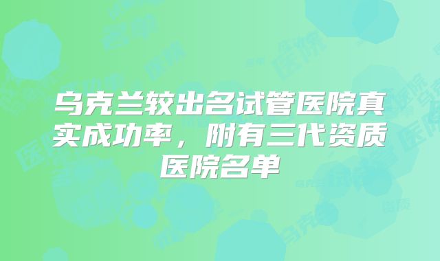 乌克兰较出名试管医院真实成功率,附有三代资质医院名单