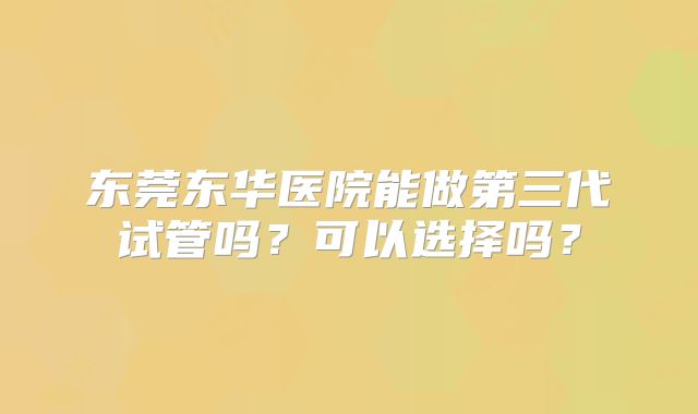 东莞东华医院能做第三代试管吗?可以选择吗?