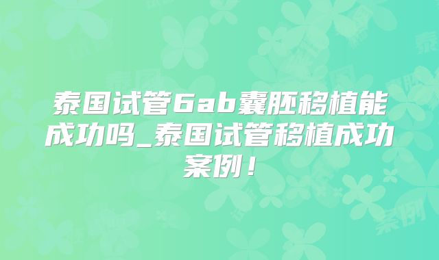 泰国试管6ab囊胚移植能成功吗_泰国试管移植成功案例！