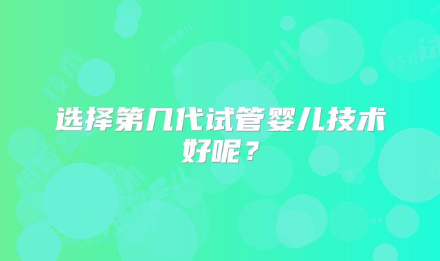 选择第几代试管婴儿技术好呢？