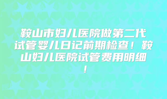 鞍山市妇儿医院做第二代试管婴儿日记前期检查！鞍山妇儿医院试管费用明细！
