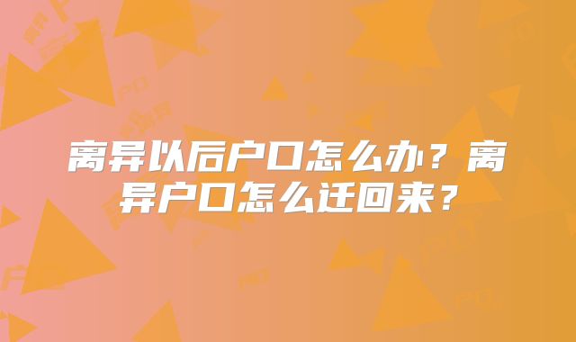 离异以后户口怎么办？离异户口怎么迁回来？