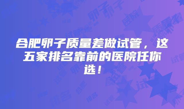 合肥卵子质量差做试管,这五家排名靠前的医院任你选!