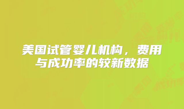 美国试管婴儿机构，费用与成功率的较新数据