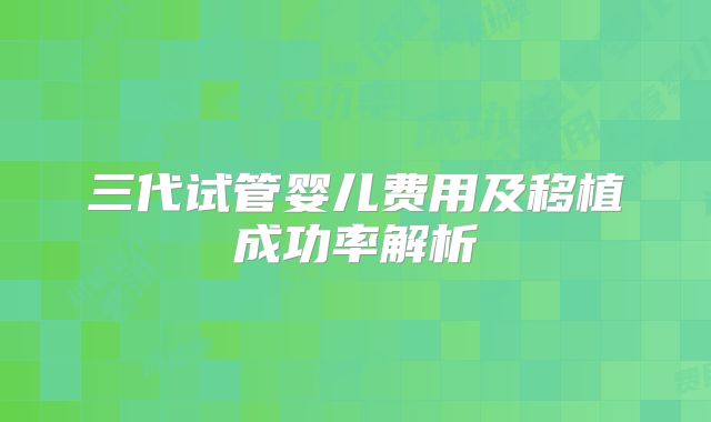 三代试管婴儿费用及移植成功率解析