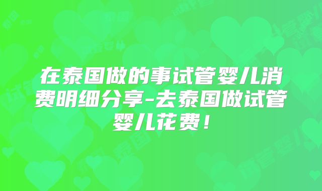 在泰国做的事试管婴儿消费明细分享-去泰国做试管婴儿花费!