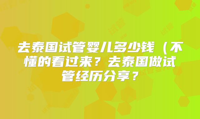去泰国试管婴儿多少钱（不懂的看过来？去泰国做试管经历分享？
