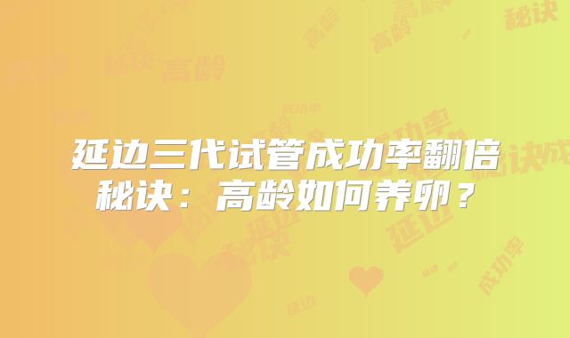 延边三代试管成功率翻倍秘诀：高龄如何养卵？